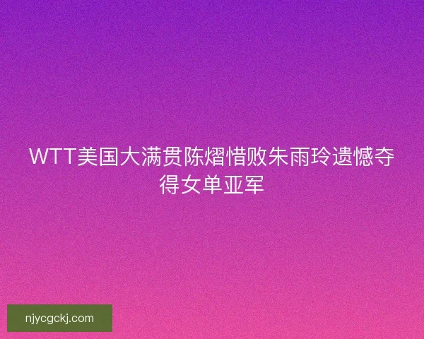 WTT美国大满贯陈熠惜败朱雨玲遗憾夺得女单亚军