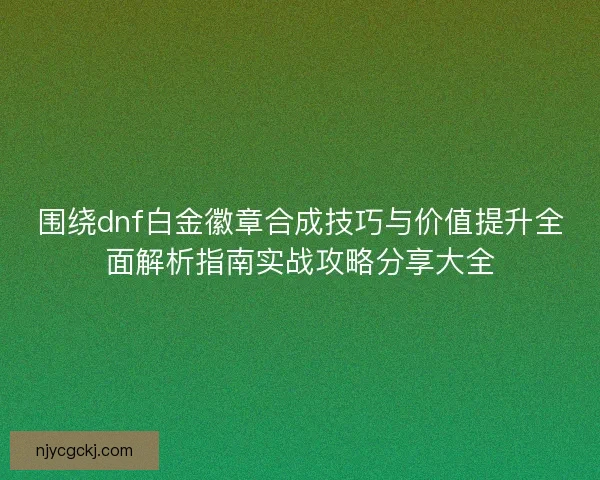 围绕dnf白金徽章合成技巧与价值提升全面解析指南实战攻略分享大全