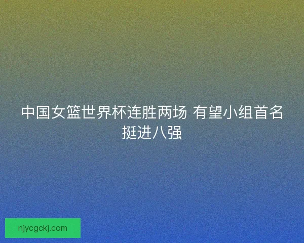 中国女篮世界杯连胜两场 有望小组首名挺进八强