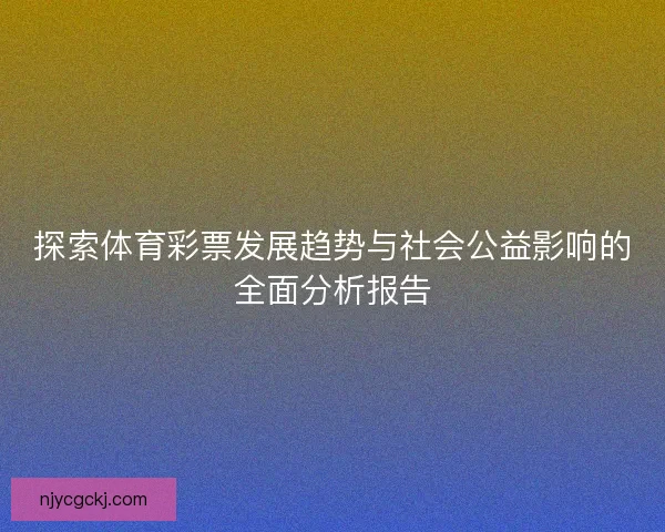 探索体育彩票发展趋势与社会公益影响的全面分析报告