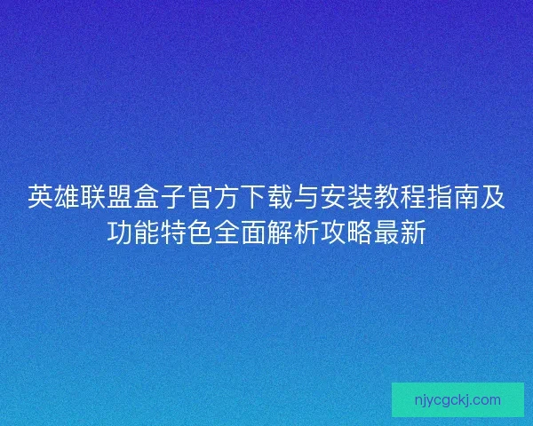 英雄联盟盒子官方下载与安装教程指南及功能特色全面解析攻略最新