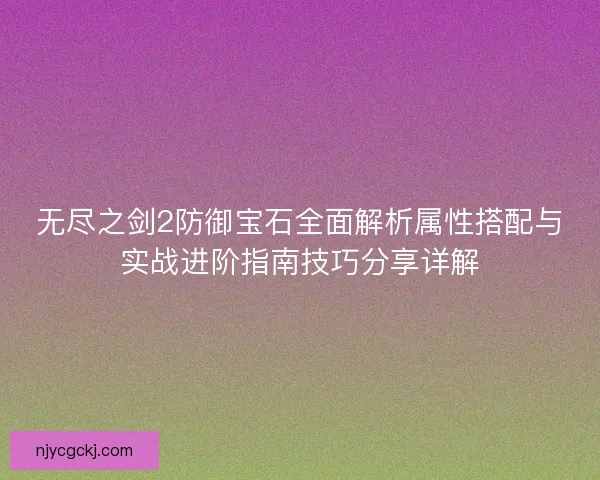 无尽之剑2防御宝石全面解析属性搭配与实战进阶指南技巧分享详解