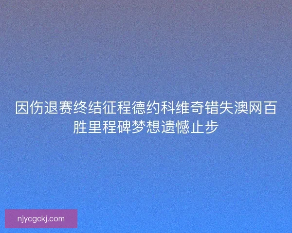 因伤退赛终结征程德约科维奇错失澳网百胜里程碑梦想遗憾止步